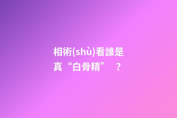 相術(shù)看誰是真“白骨精”？